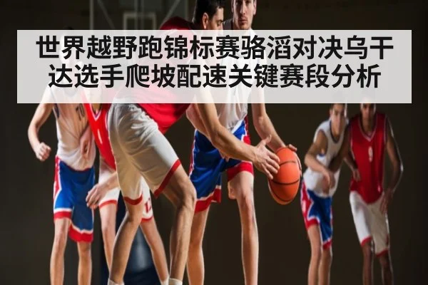 世界越野跑锦标赛骆滔对决乌干达选手爬坡配速关键赛段分析